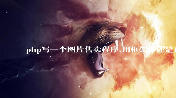 php写一个图片售卖程序,用框架好还是直接写好?