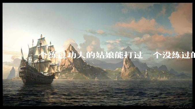 一个练过功夫的姑娘能打过一个没练过的男人吗？