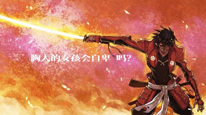 胸大的女孩会自卑 吗？