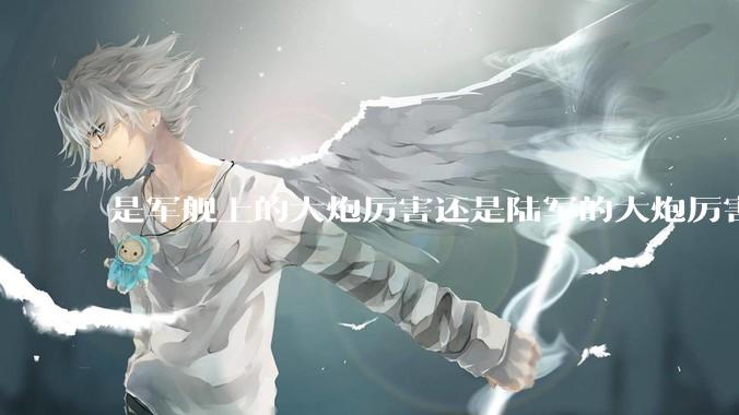 是军舰上的大炮厉害还是陆军的大炮厉害？